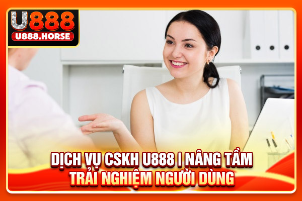 Dịch Vụ CSKH U888 | Nâng Tầm Trải Nghiệm Người Dùng