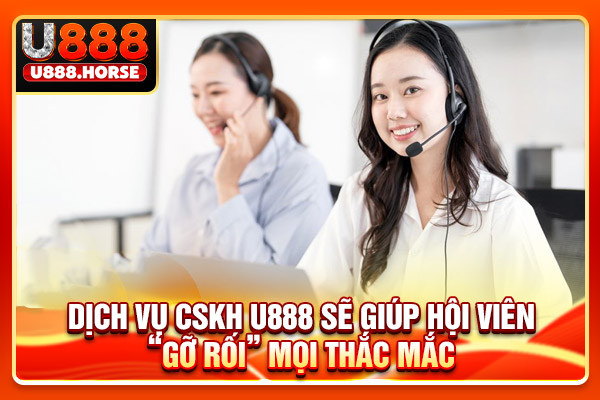 Dịch vụ CSKH U888 sẽ giúp hội viên “gỡ rối” mọi thắc mắc