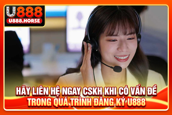 Hãy liên hệ ngay CSKH khi có vấn đề trong quá trình đăng ký U888