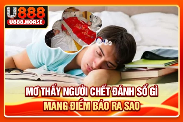Mơ Thấy Người Chết Đánh Số Gì, Mang Điềm Báo Ra Sao?