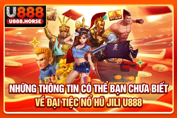 Những thông tin có thể bạn chưa biết về đại tiệc nổ hũ JILI U888